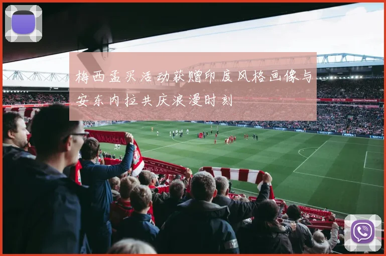 梅西孟买活动获赠印度风格画像与安东内拉共庆浪漫时刻