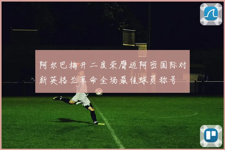 阿尔巴梅开二度荣膺迈阿密国际对新英格兰革命全场最佳球员称号