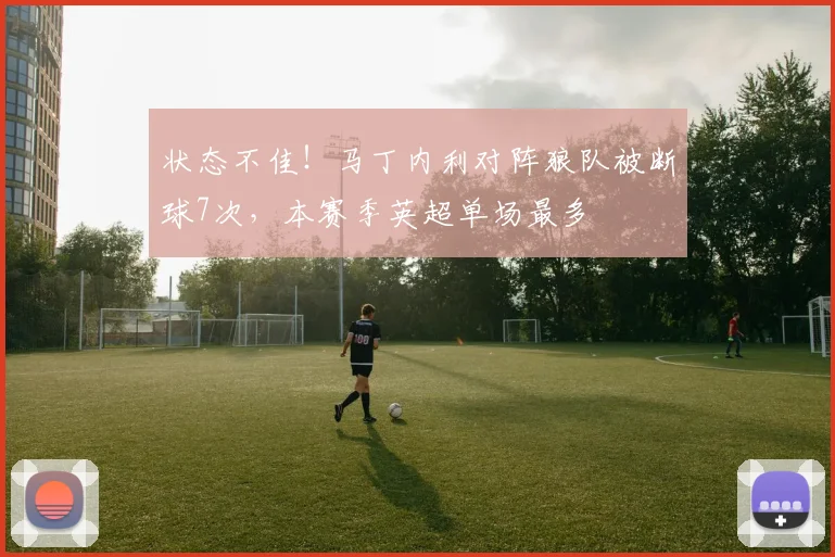 状态不佳！马丁内利对阵狼队被断球7次，本赛季英超单场最多