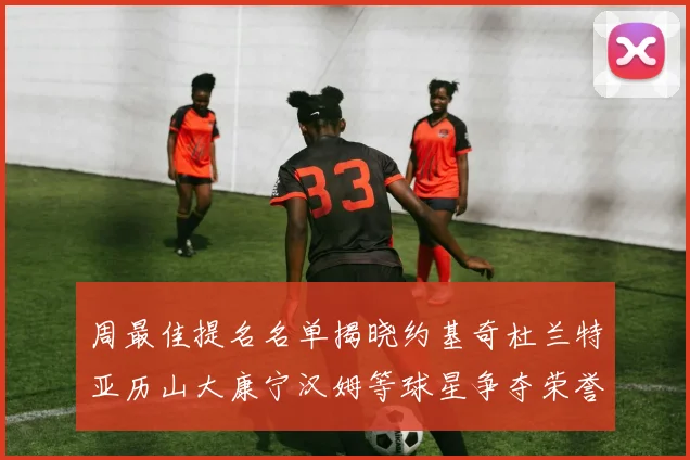 周最佳提名名单揭晓约基奇杜兰特亚历山大康宁汉姆等球星争夺荣誉