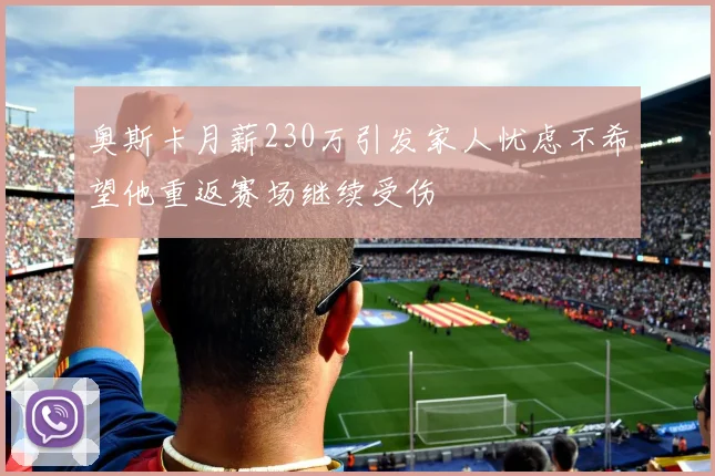 奥斯卡月薪230万引发家人忧虑不希望他重返赛场继续受伤
