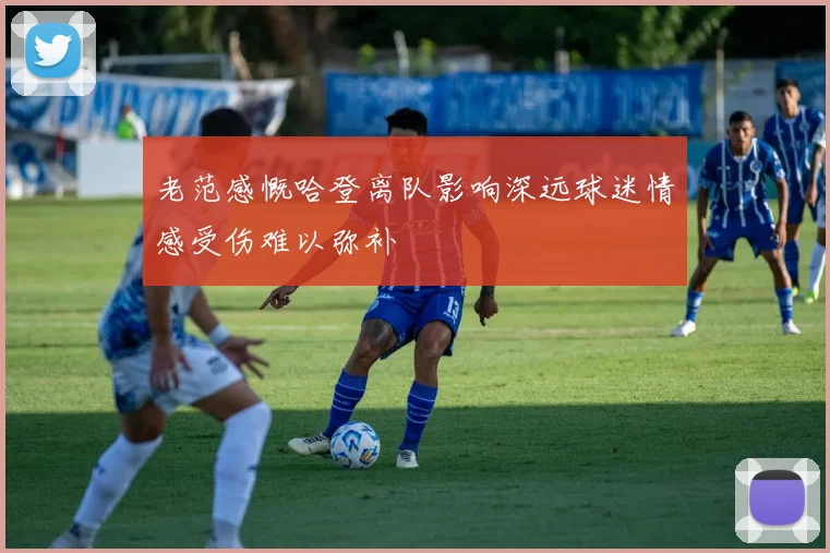 老范感慨哈登离队影响深远球迷情感受伤难以弥补