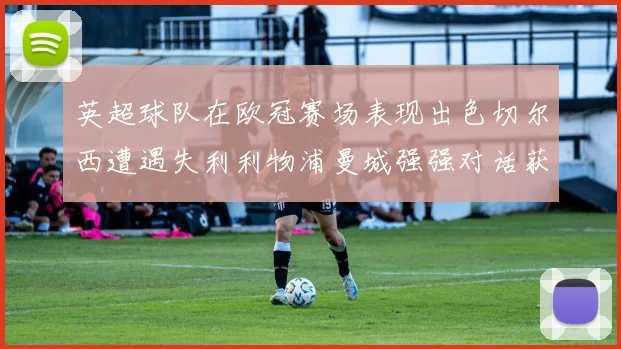 英超球队在欧冠赛场表现出色切尔西遭遇失利利物浦曼城强强对话获胜