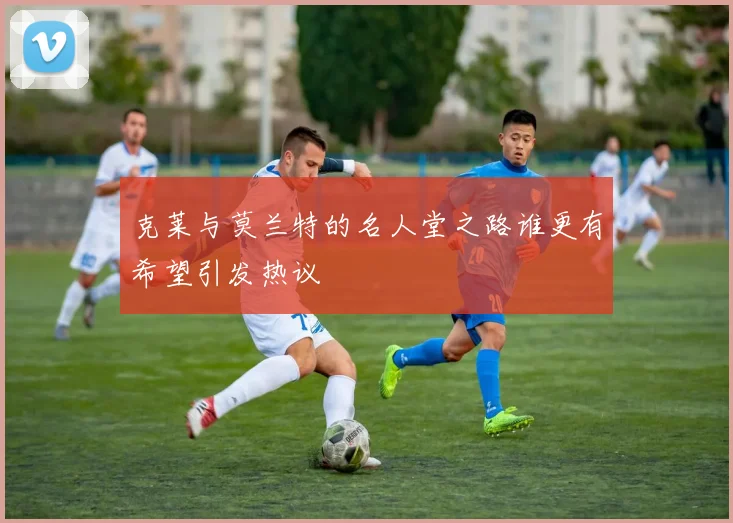 克莱与莫兰特的名人堂之路谁更有希望引发热议
