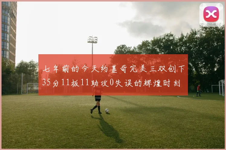 七年前的今天约基奇完美三双创下35分11板11助攻0失误的辉煌时刻