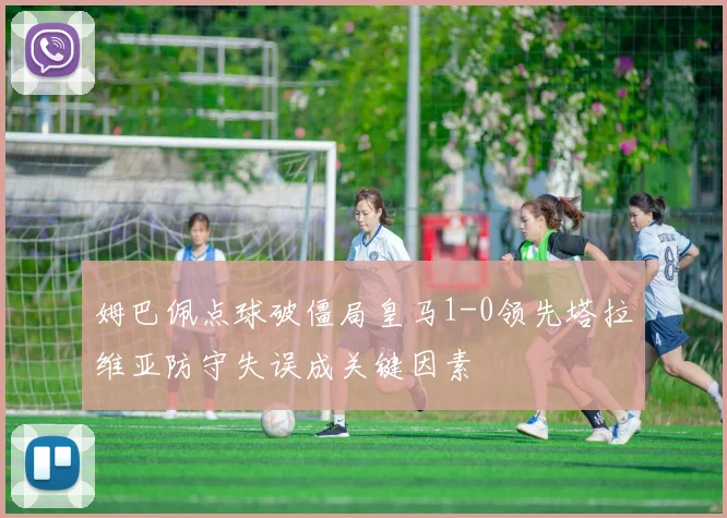 姆巴佩点球破僵局皇马1-0领先塔拉维亚防守失误成关键因素