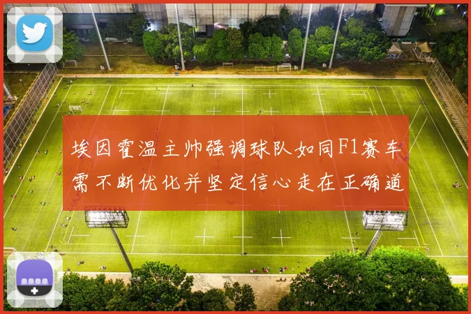 埃因霍温主帅强调球队如同F1赛车需不断优化并坚定信心走在正确道路上