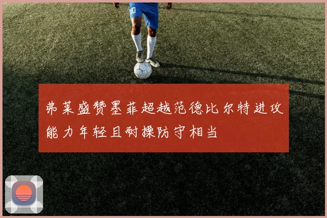 弗莱盛赞墨菲超越范德比尔特进攻能力年轻且耐操防守相当