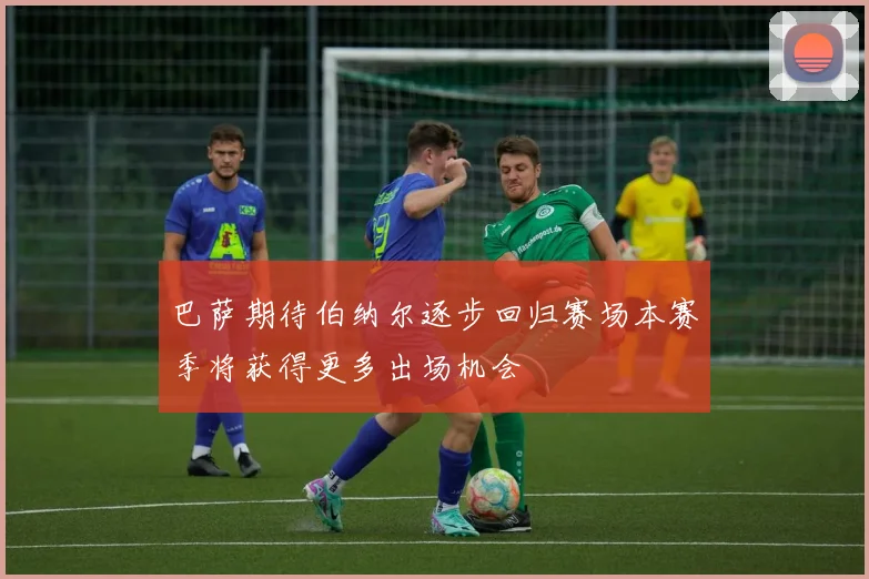巴萨期待伯纳尔逐步回归赛场本赛季将获得更多出场机会