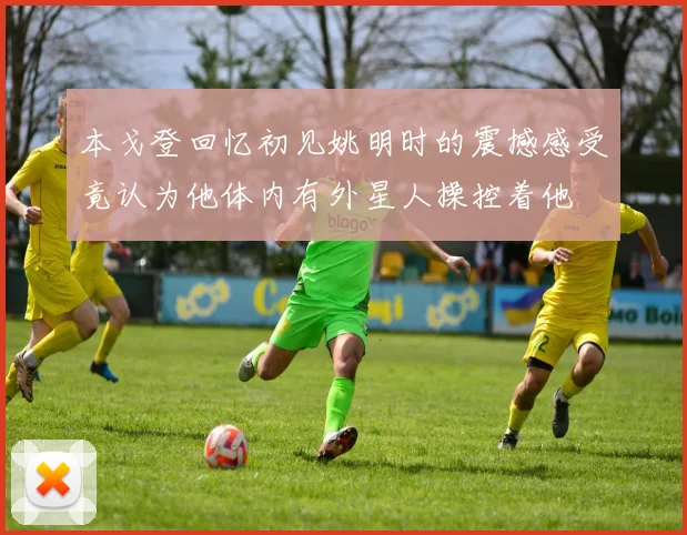 本戈登回忆初见姚明时的震撼感受竟认为他体内有外星人操控着他