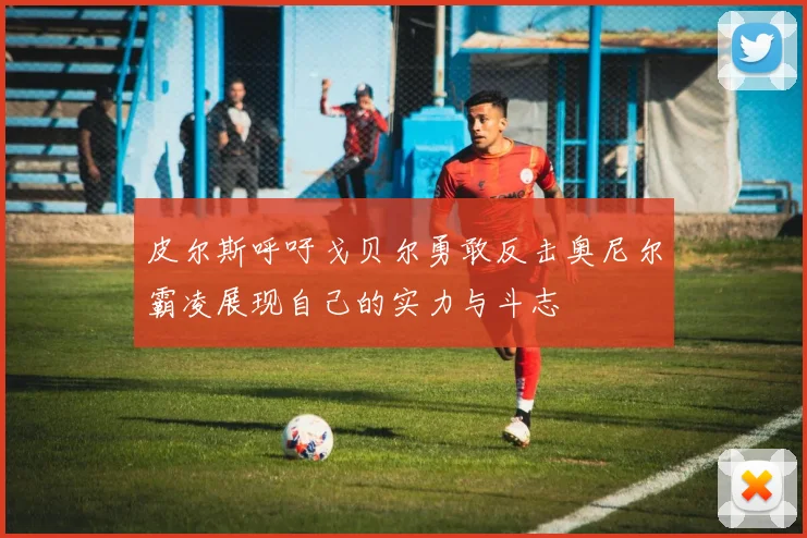 皮尔斯呼吁戈贝尔勇敢反击奥尼尔霸凌展现自己的实力与斗志