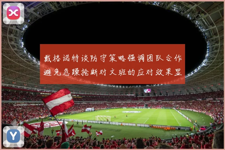 戴格诺特谈防守策略强调团队合作避免急躁抢断对文班的应对效果显著