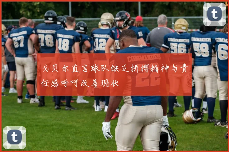 戈贝尔直言球队缺乏拼搏精神与责任感呼吁改善现状