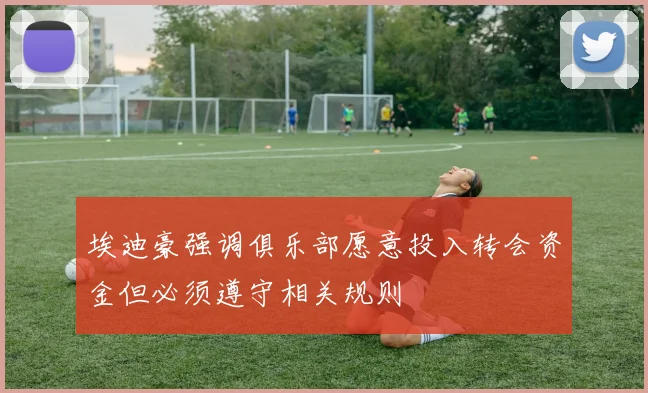 埃迪豪强调俱乐部愿意投入转会资金但必须遵守相关规则