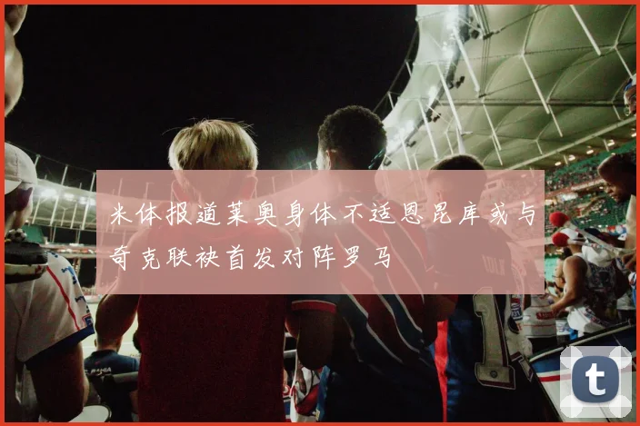 米体报道莱奥身体不适恩昆库或与奇克联袂首发对阵罗马