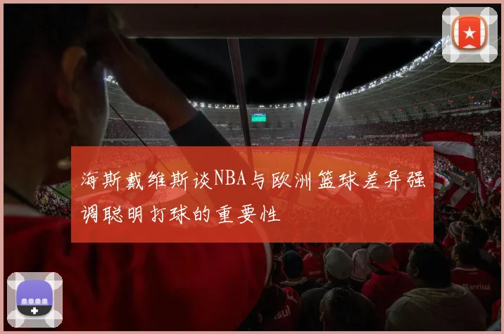 海斯戴维斯谈NBA与欧洲篮球差异强调聪明打球的重要性