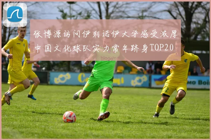 张博源访问伊利诺伊大学感受浓厚中国文化球队实力常年跻身TOP20