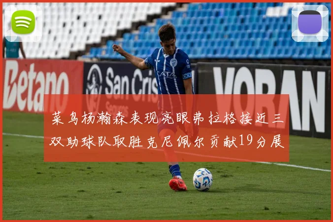 菜鸟杨瀚森表现亮眼弗拉格接近三双助球队取胜克尼佩尔贡献19分展现实力