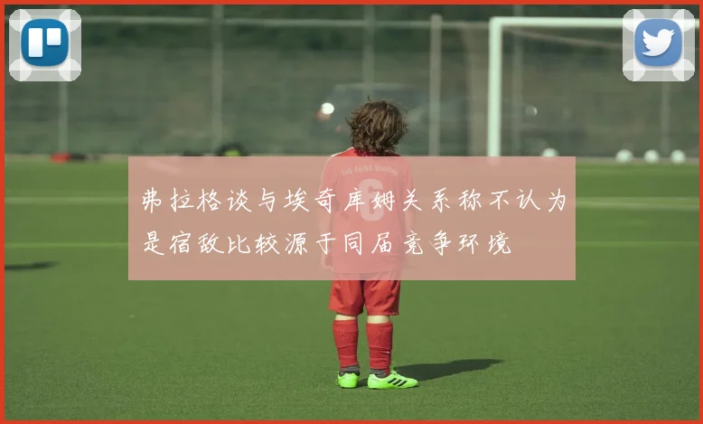 弗拉格谈与埃奇库姆关系称不认为是宿敌比较源于同届竞争环境