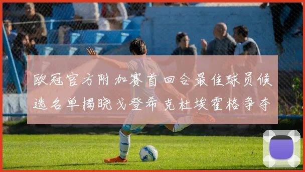 欧冠官方附加赛首回合最佳球员候选名单揭晓戈登希克杜埃霍格争夺荣誉