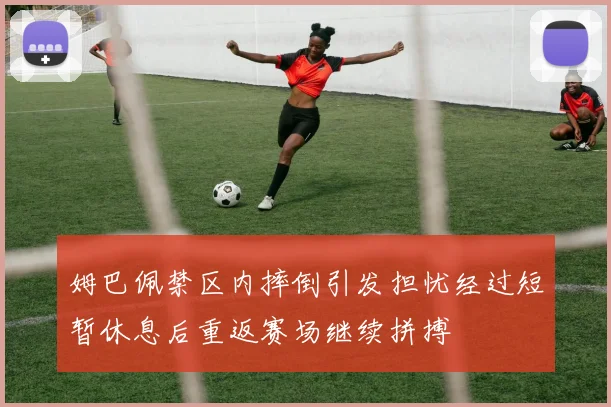 姆巴佩禁区内摔倒引发担忧经过短暂休息后重返赛场继续拼搏