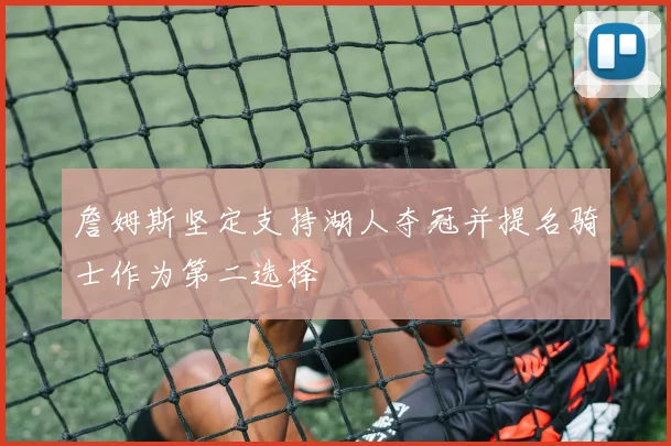 詹姆斯坚定支持湖人夺冠并提名骑士作为第二选择