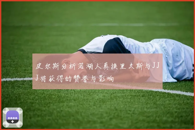 皮尔斯分析若湖人真换里夫斯与JJJ将获得的赞誉与影响