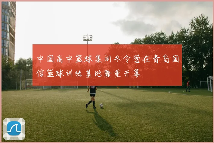 中国高中篮球集训冬令营在青岛国信篮球训练基地隆重开幕
