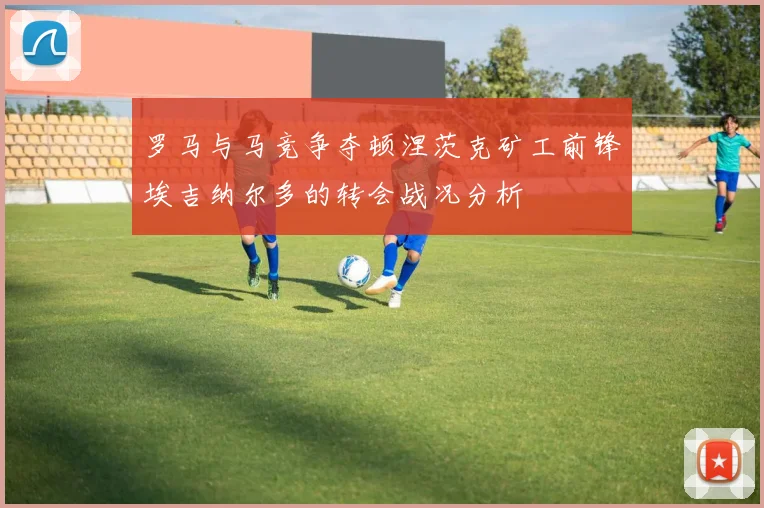 罗马与马竞争夺顿涅茨克矿工前锋埃吉纳尔多的转会战况分析