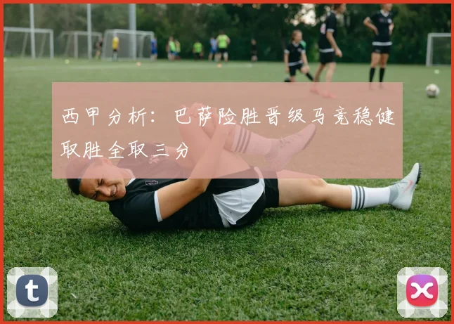 西甲分析：巴萨险胜晋级马竞稳健取胜全取三分