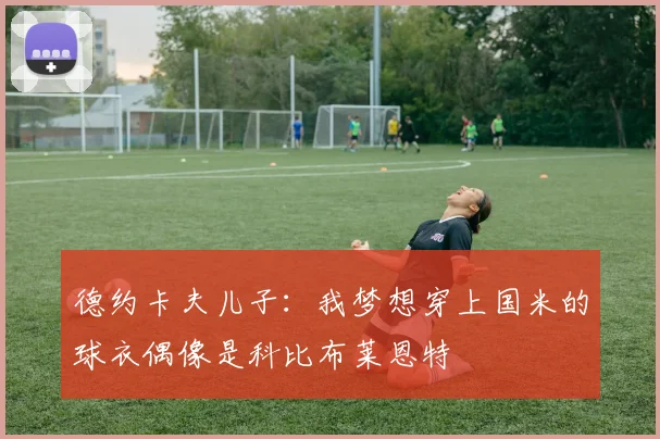 德约卡夫儿子：我梦想穿上国米的球衣偶像是科比布莱恩特