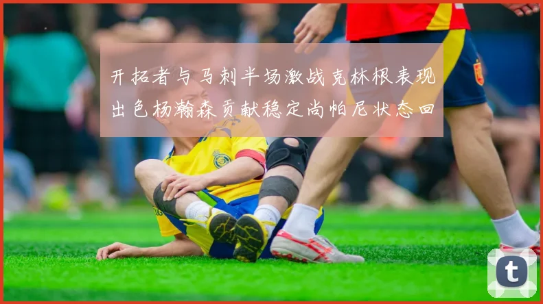 开拓者与马刺半场激战克林根表现出色杨瀚森贡献稳定尚帕尼状态回暖