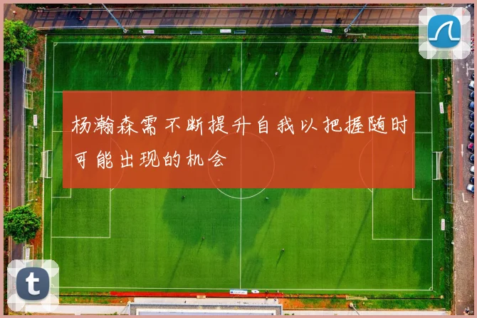 杨瀚森需不断提升自我以把握随时可能出现的机会