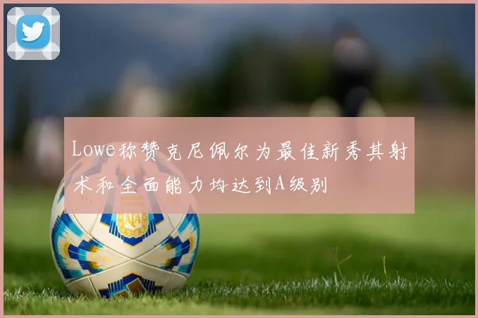 Lowe称赞克尼佩尔为最佳新秀其射术和全面能力均达到A级别