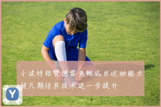 小波特称赞德雷克鲍威尔运动能力超凡期待其技术进一步提升