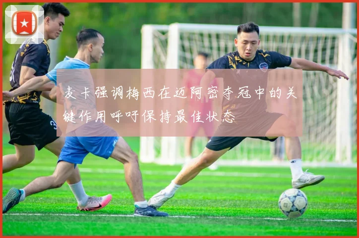 麦卡强调梅西在迈阿密夺冠中的关键作用呼吁保持最佳状态