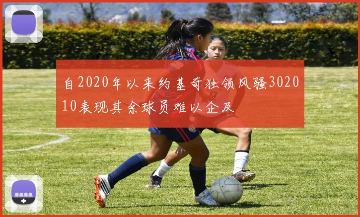 自2020年以来约基奇独领风骚302010表现其余球员难以企及