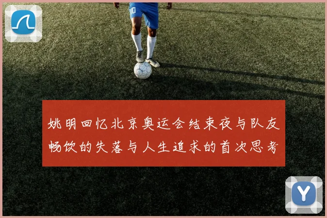 姚明回忆北京奥运会结束夜与队友畅饮的失落与人生追求的首次思考