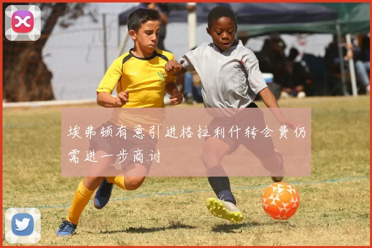 埃弗顿有意引进格拉利什转会费仍需进一步商讨