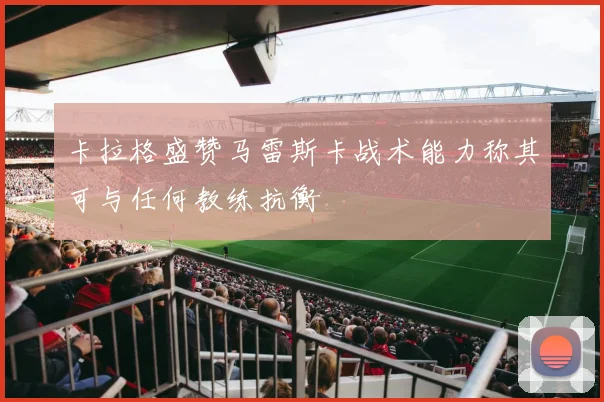 卡拉格盛赞马雷斯卡战术能力称其可与任何教练抗衡
