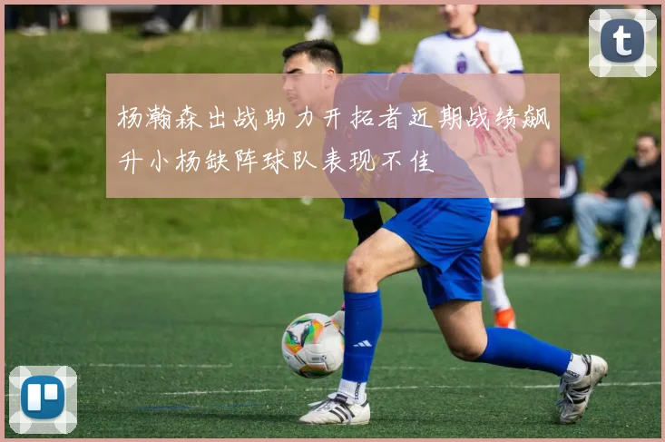 杨瀚森出战助力开拓者近期战绩飙升小杨缺阵球队表现不佳