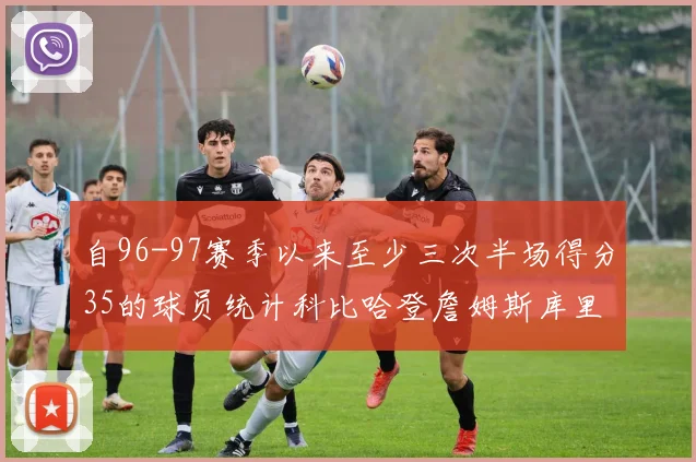 自96-97赛季以来至少三次半场得分35的球员统计科比哈登詹姆斯库里均在列