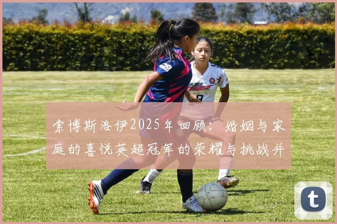 索博斯洛伊2025年回顾：婚姻与家庭的喜悦英超冠军的荣耀与挑战并存