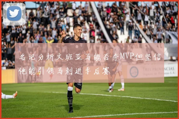 名记分析文班亚马能否夺MVP但坚信他能引领马刺进季后赛