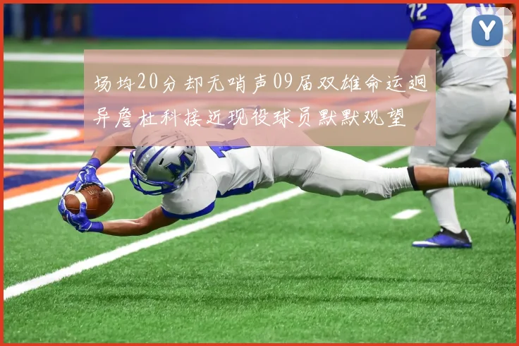 场均20分却无哨声09届双雄命运迥异詹杜科接近现役球员默默观望